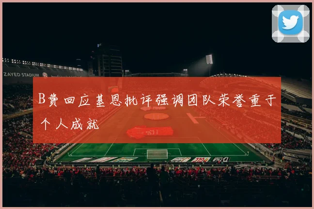 B费回应基恩批评强调团队荣誉重于个人成就
