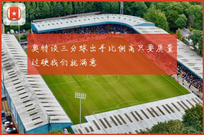 奥特谈三分球出手比例高只要质量过硬我们就满意