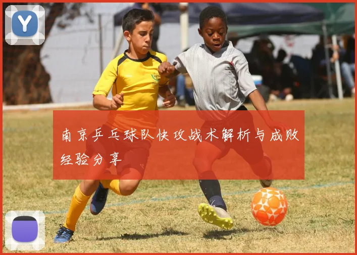 南京乒乓球队快攻战术解析与成败经验分享