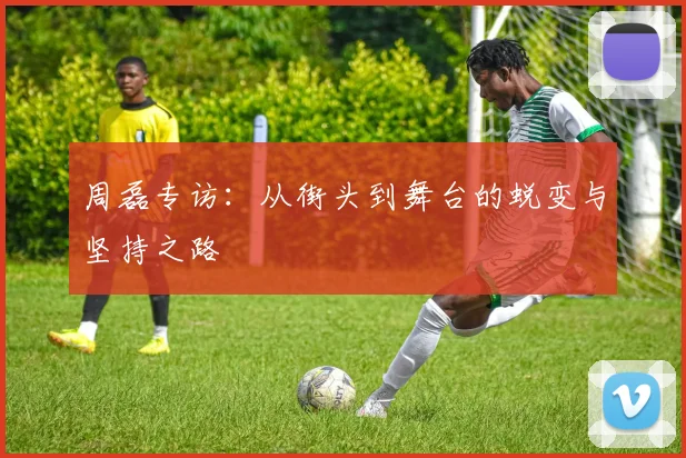 周磊专访：从街头到舞台的蜕变与坚持之路