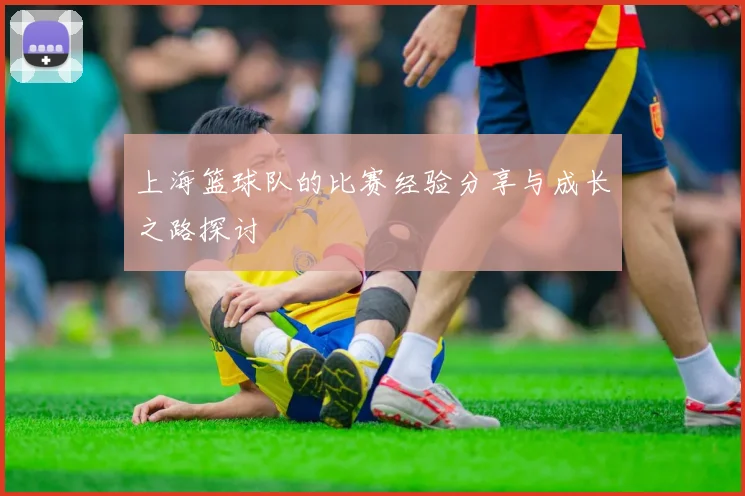 上海篮球队的比赛经验分享与成长之路探讨