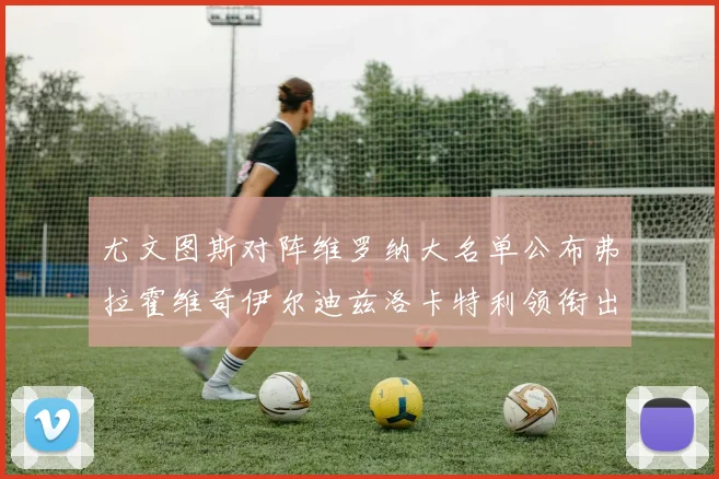尤文图斯对阵维罗纳大名单公布弗拉霍维奇伊尔迪兹洛卡特利领衔出战
