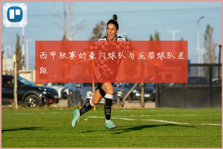西甲联赛的豪门球队与底层球队差距