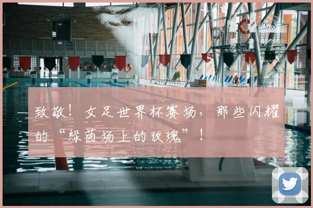 致敬！女足世界杯赛场，那些闪耀的“绿茵场上的玫瑰”！