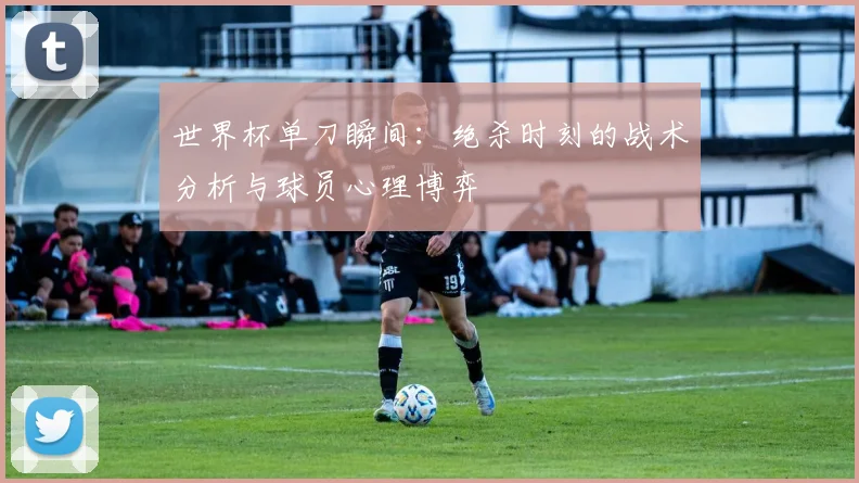 世界杯单刀瞬间：绝杀时刻的战术分析与球员心理博弈