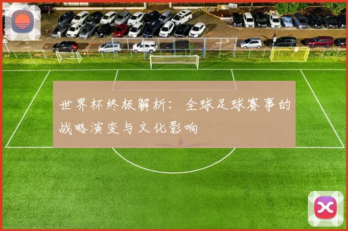 世界杯终极解析：全球足球赛事的战略演变与文化影响