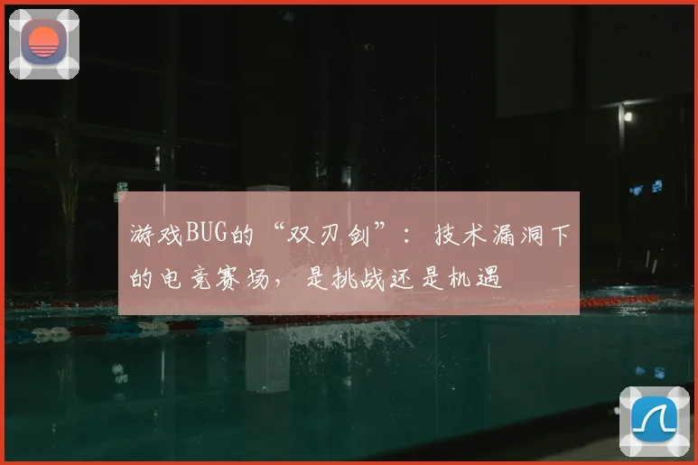 游戏BUG的“双刃剑”：技术漏洞下的电竞赛场，是挑战还是机遇