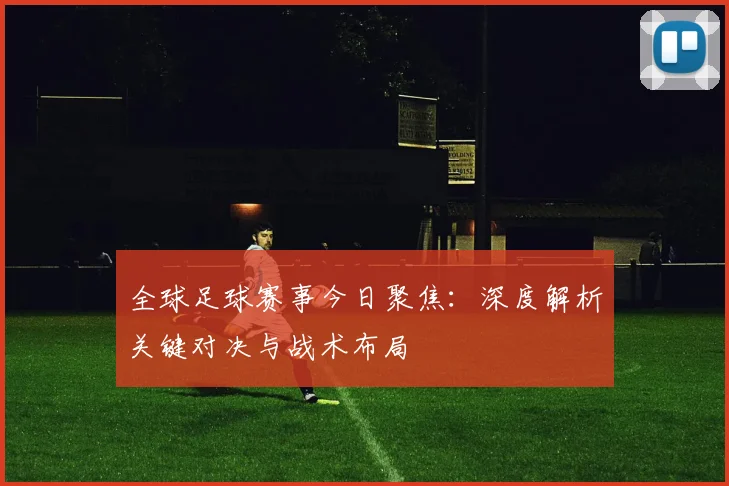 全球足球赛事今日聚焦：深度解析关键对决与战术布局