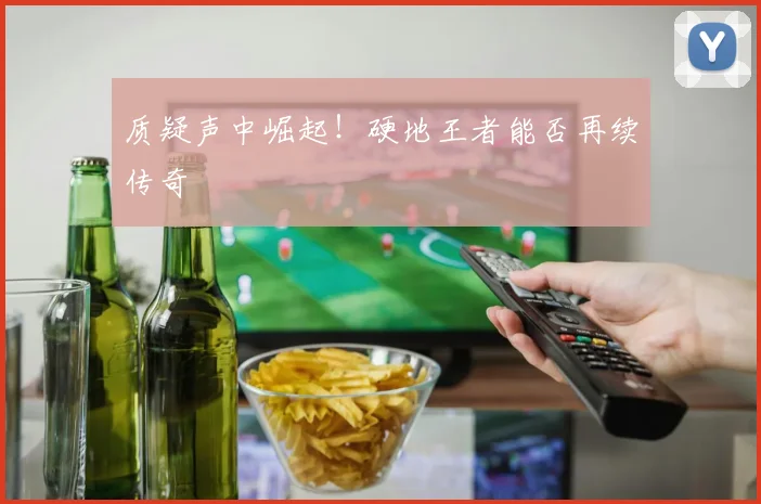 质疑声中崛起！硬地王者能否再续传奇