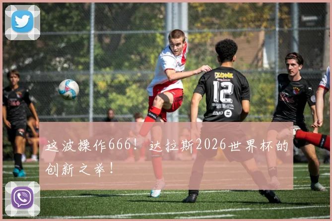这波操作666！达拉斯2026世界杯的创新之举！