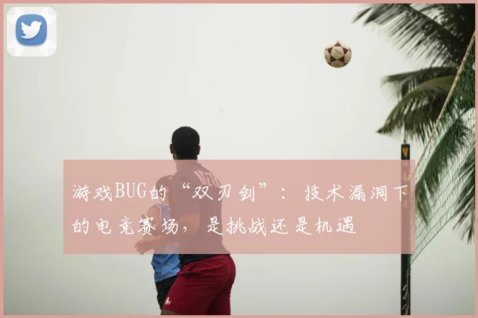 游戏BUG的“双刃剑”：技术漏洞下的电竞赛场，是挑战还是机遇