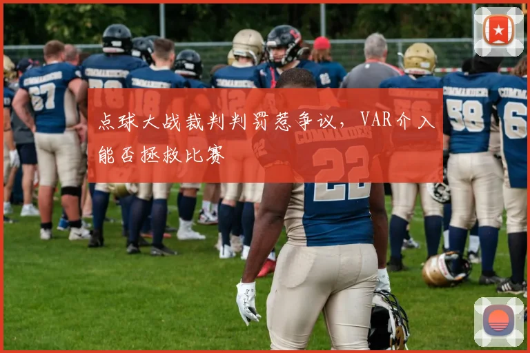 点球大战裁判判罚惹争议，VAR介入能否拯救比赛