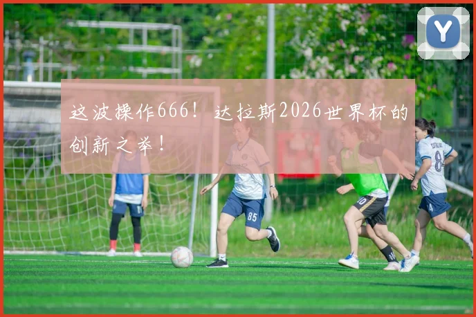 这波操作666！达拉斯2026世界杯的创新之举！
